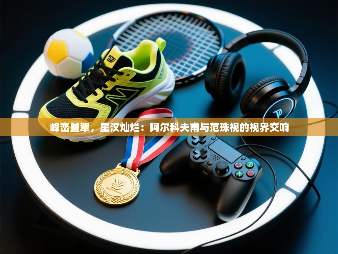 峰峦叠翠,星汉灿烂:阿尔科夫甫与范珠视的视界交响 第2张