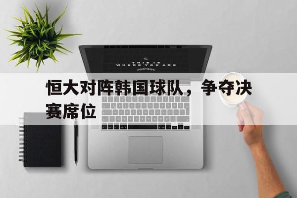 爱游戏网页版入口-恒大对阵韩国球队，争夺决赛席位